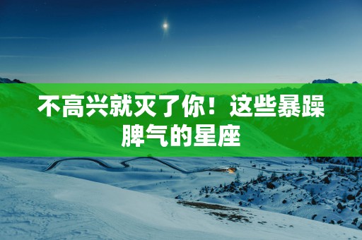 不高兴就灭了你！这些暴躁脾气的星座
