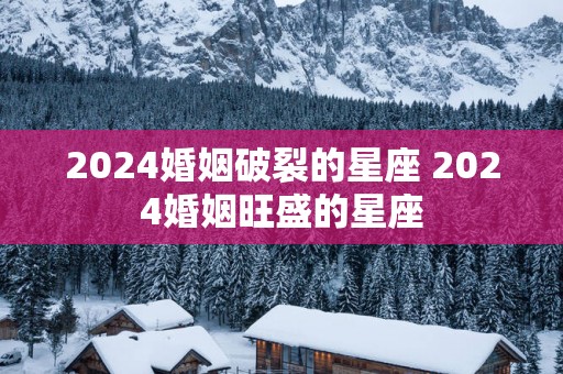 2025婚姻破裂的星座 2025婚姻旺盛的星座