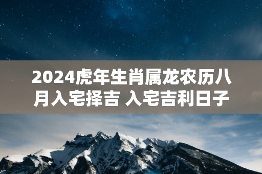 2025蛇年生肖属龙农历八月入宅择吉 入宅吉利日子