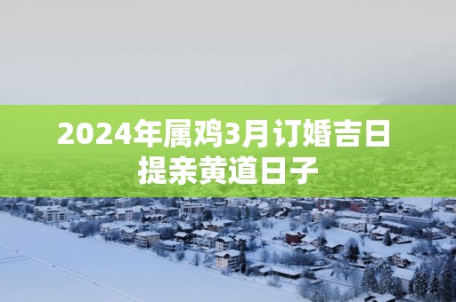 2025年属鸡3月订婚吉日 提亲黄道日子