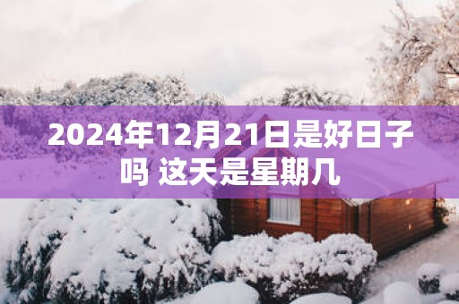 2025年12月21日是好日子吗 这天是星期几