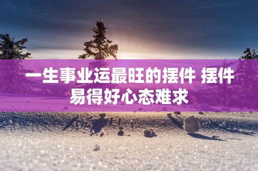 一生事业运最旺的摆件 摆件易得好心态难求