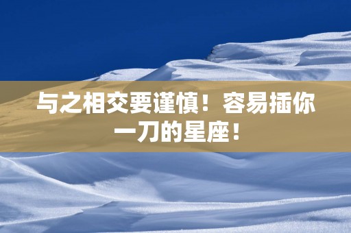与之相交要谨慎！容易插你一刀的星座！