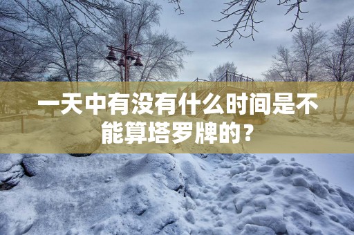 一天中有没有什么时间是不能算塔罗牌的？