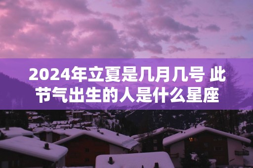 2025年立夏是几月几号 此节气出生的人是什么星座