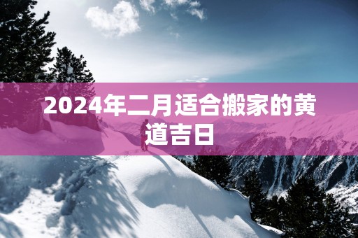 2025年二月适合搬家的黄道吉日