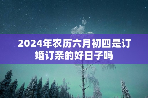 2025年农历六月初四是订婚订亲的好日子吗