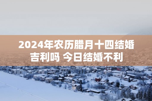 2025年农历腊月十四结婚吉利吗 今日结婚不利