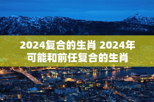 2025复合的生肖 2025年可能和前任复合的生肖