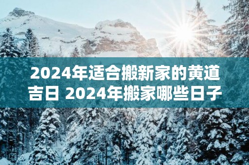 2025年适合搬新家的黄道吉日 2025年搬家哪些日子好