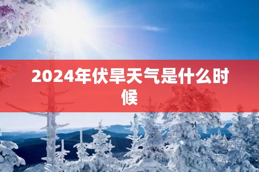 2025年伏旱天气是什么时候