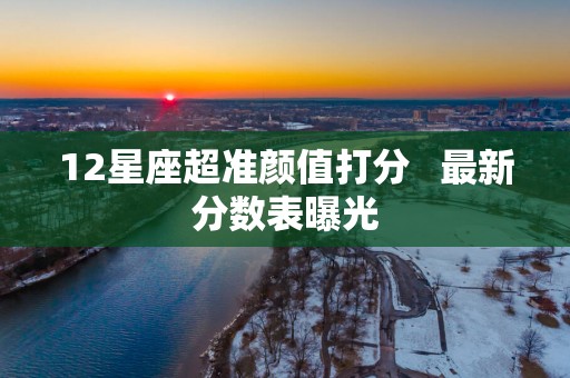 12星座超准颜值打分   最新分数表曝光