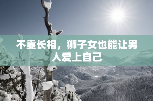 不靠长相,狮子女也能让男人爱上自己 不靠长相,狮子女也能让男人爱上自己
