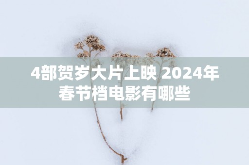 4部贺岁大片上映 2025年春节档电影有哪些