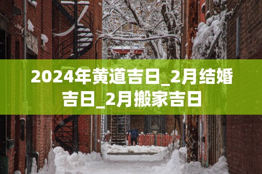 2025年黄道吉日_2月结婚吉日_2月搬家吉日