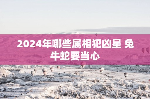 2025年哪些属相犯凶星 兔牛蛇要当心