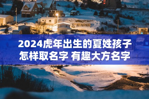 2025蛇年出生的夏姓孩子怎样取名字 有趣大方名字