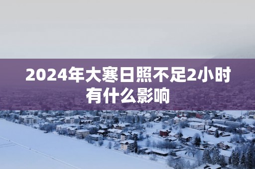 2025年大寒日照不足2小时有什么影响