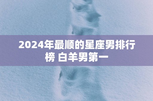 2025年最顺的星座男排行榜 白羊男第一