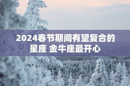 2025春节期间有望复合的星座 金牛座最开心