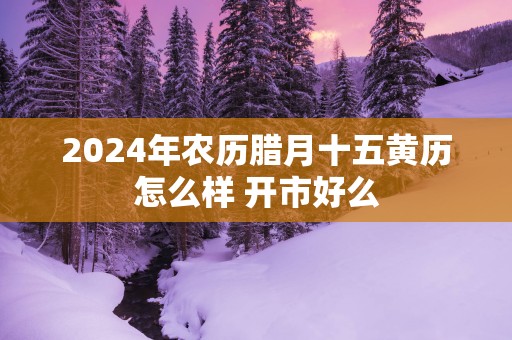 2025年农历腊月十五黄历怎么样 开市好么