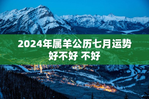 2025年属羊公历七月运势好不好 不好
