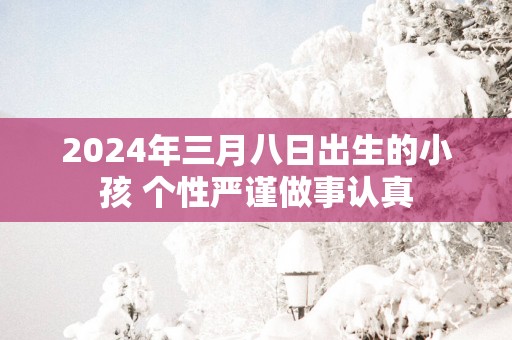 2025年三月八日出生的小孩 个性严谨做事认真