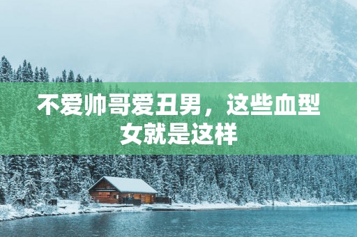 不爱帅哥爱丑男，这些血型女就是这样
