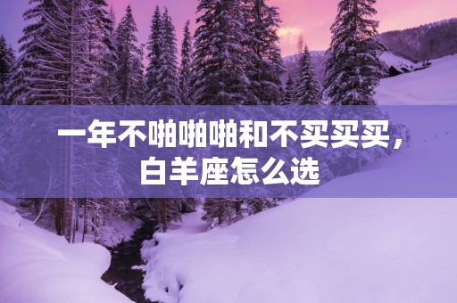 一年不啪啪啪和不买买买，白羊座怎么选