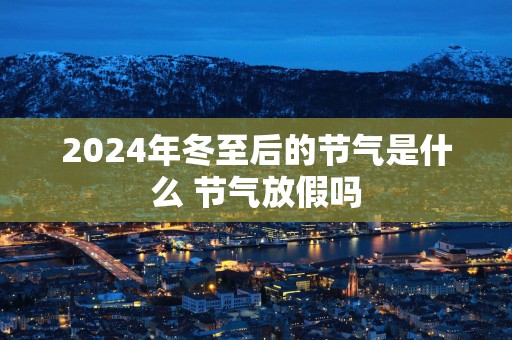 2025年冬至后的节气是什么 节气放假吗