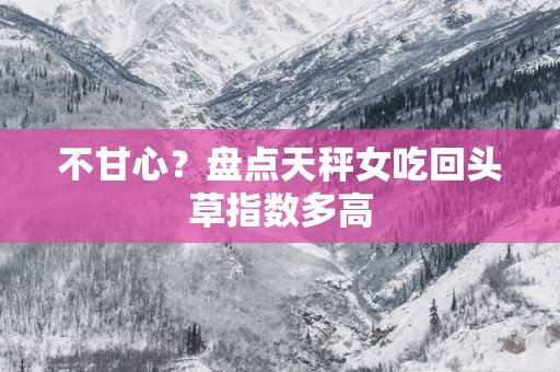 不甘心？盘点天秤女吃回头草指数多高