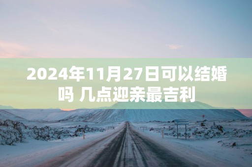 2025年11月27日可以结婚吗 几点迎亲最吉利
