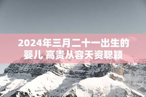 2025年三月二十一出生的婴儿 高贵从容天资聪颖