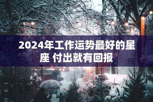 2025年工作运势最好的星座 付出就有回报