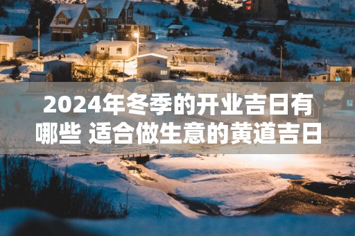 2025年冬季的开业吉日有哪些 适合做生意的黄道吉日一览表