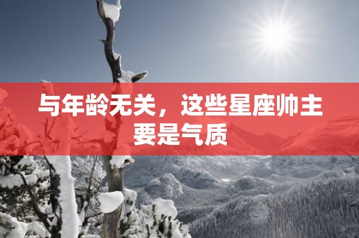 与年龄无关，这些星座帅主要是气质