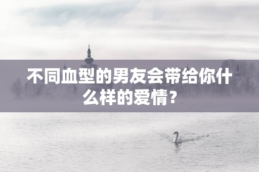 不同血型的男友会带给你什么样的爱情？