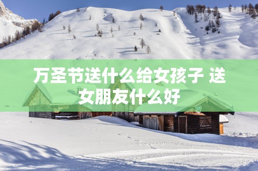 万圣节送什么给女孩子 送女朋友什么好