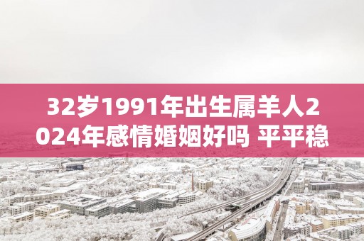 32岁1991年出生属羊人2025年感情婚姻好吗 平平稳稳就是福