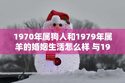 1970年属狗人和1979年属羊的婚姻生活怎么样 与1978年属马的又如何