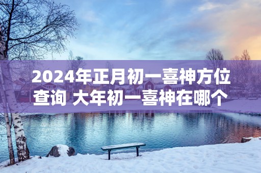 2025年正月初一喜神方位查询 大年初一喜神在哪个吉利方位