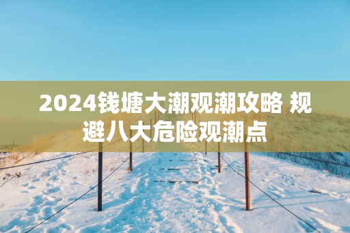 2025钱塘大潮观潮攻略 规避八大危险观潮点