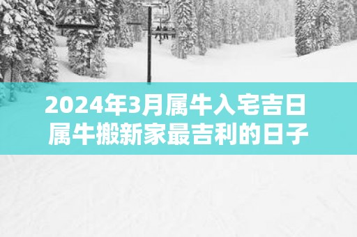 2025年3月属牛入宅吉日 属牛搬新家最吉利的日子