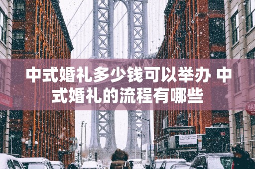 中式婚礼多少钱可以举办 中式婚礼的流程有哪些