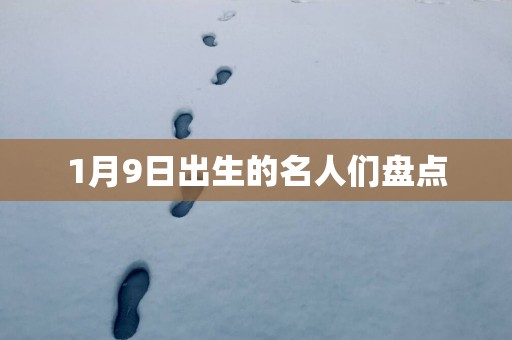 1月9日出生的名人们盘点