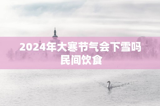 2025年大寒节气会下雪吗 民间饮食