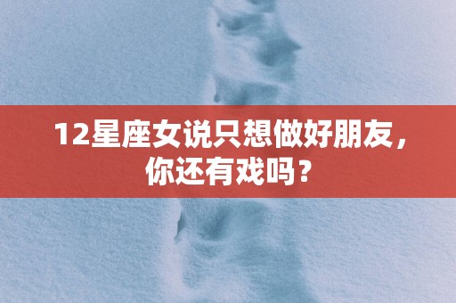 12星座女说只想做好朋友，你还有戏吗？