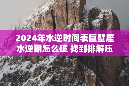 2025年水逆时间表巨蟹座水逆期怎么破 找到排解压力的方式