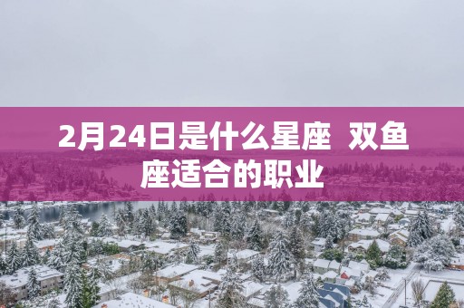 2月24日是什么星座  双鱼座适合的职业