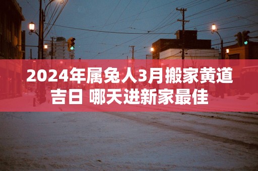 2025年属兔人3月搬家黄道吉日 哪天进新家最佳